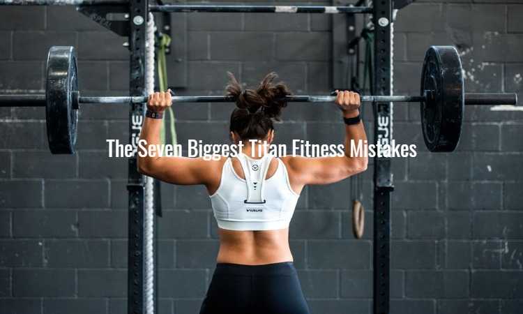 the Seven Biggest Titan Fitness Mistakes
